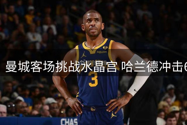曼城客场挑战水晶宫 哈兰德冲击6连杀纪录